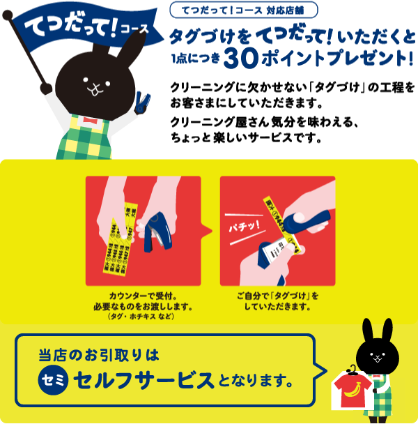タグ付けをてつだっていただくとクリーニング代がおトクに!クリーニング屋さん気分を味わえる、ちょっと楽しいサービスです。お引取りはセミセルフサービスです。